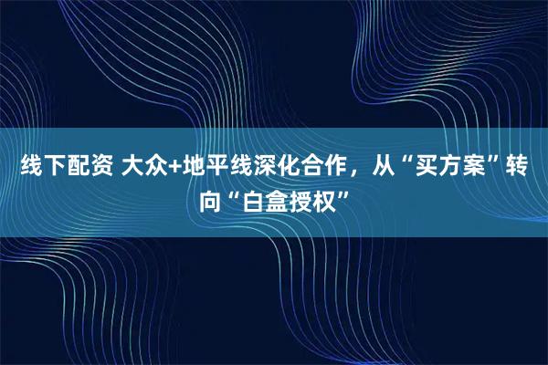 线下配资 大众+地平线深化合作，从“买方案”转向“白盒授权”