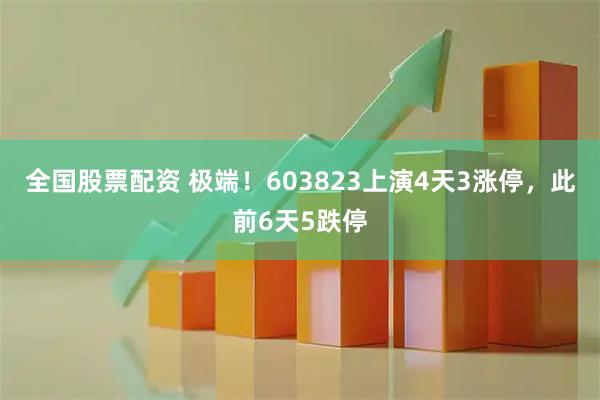 全国股票配资 极端！603823上演4天3涨停，此前6天5跌停