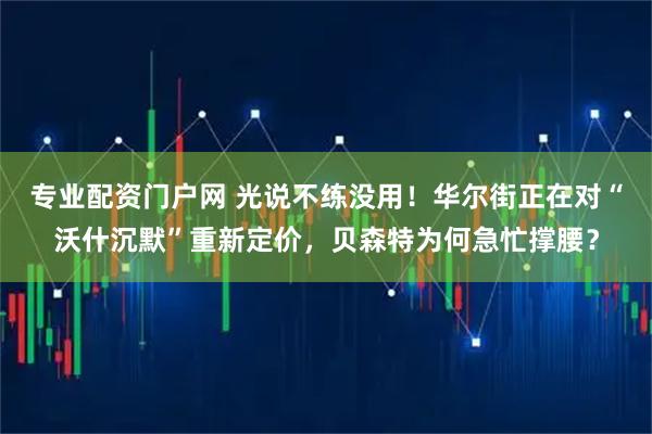 专业配资门户网 光说不练没用！华尔街正在对“沃什沉默”重新定价，贝森特为何急忙撑腰？