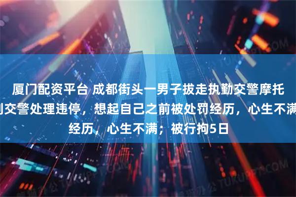 厦门配资平台 成都街头一男子拔走执勤交警摩托车钥匙：看到交警处理违停，想起自己之前被处罚经历，心生不满；被行拘5日