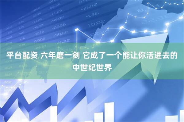 平台配资 六年磨一剑 它成了一个能让你活进去的中世纪世界